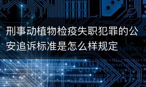 刑事动植物检疫失职犯罪的公安追诉标准是怎么样规定