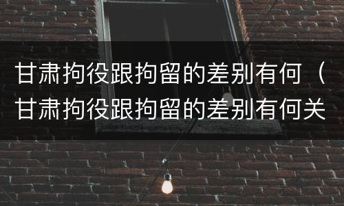 甘肃拘役跟拘留的差别有何（甘肃拘役跟拘留的差别有何关系）