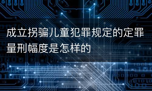 成立拐骗儿童犯罪规定的定罪量刑幅度是怎样的