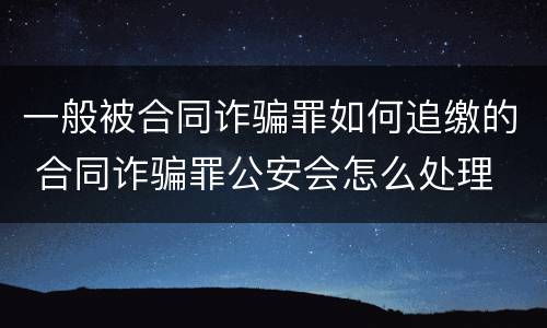 一般被合同诈骗罪如何追缴的 合同诈骗罪公安会怎么处理