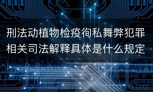 刑法动植物检疫徇私舞弊犯罪相关司法解释具体是什么规定