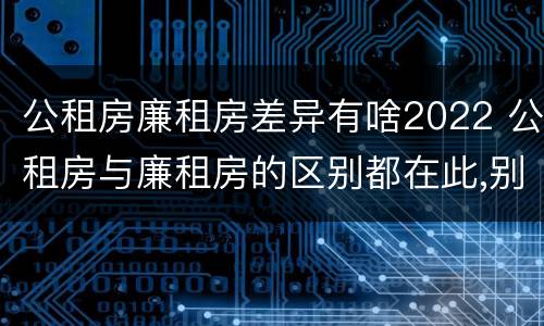 公租房廉租房差异有啥2022 公租房与廉租房的区别都在此,别再搞错了!