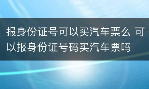 报身份证号可以买汽车票么 可以报身份证号码买汽车票吗