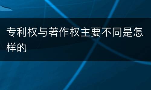 专利权与著作权主要不同是怎样的