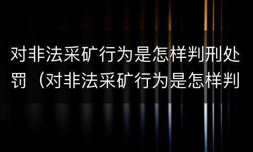 对非法采矿行为是怎样判刑处罚（对非法采矿行为是怎样判刑处罚的）