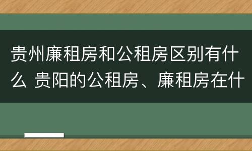 贵州廉租房和公租房区别有什么 贵阳的公租房、廉租房在什么地方?