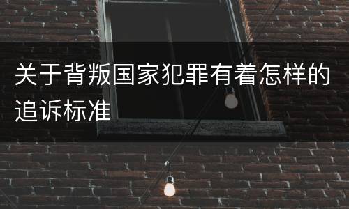 关于背叛国家犯罪有着怎样的追诉标准