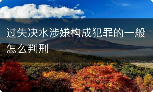 过失决水涉嫌构成犯罪的一般怎么判刑