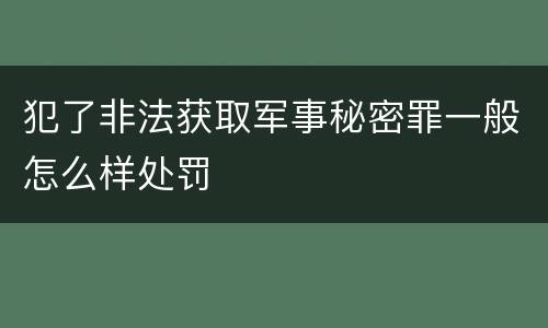 犯了非法获取军事秘密罪一般怎么样处罚