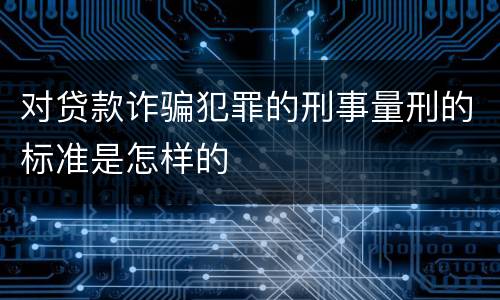 对贷款诈骗犯罪的刑事量刑的标准是怎样的