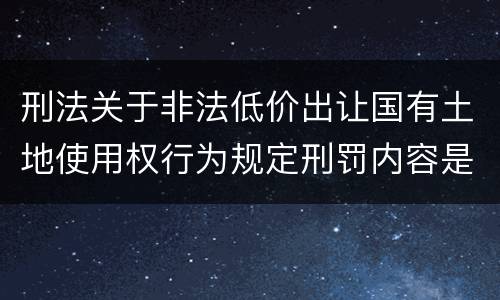 刑法关于非法低价出让国有土地使用权行为规定刑罚内容是什么
