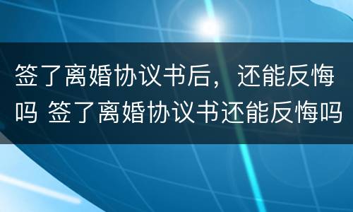 签了离婚协议书后，还能反悔吗 签了离婚协议书还能反悔吗?