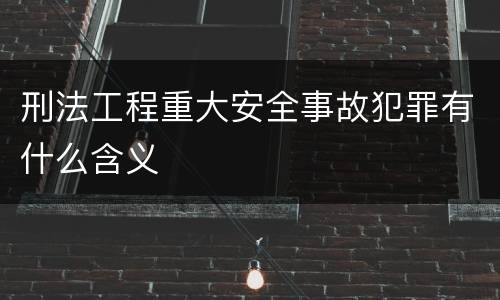 刑法工程重大安全事故犯罪有什么含义