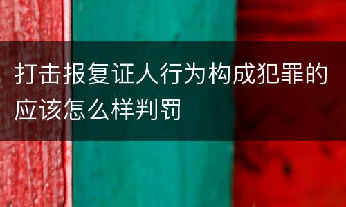 打击报复证人行为构成犯罪的应该怎么样判罚