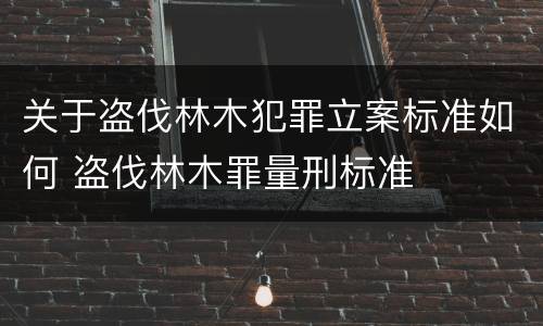 关于盗伐林木犯罪立案标准如何 盗伐林木罪量刑标准