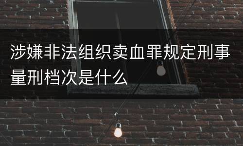 涉嫌非法组织卖血罪规定刑事量刑档次是什么