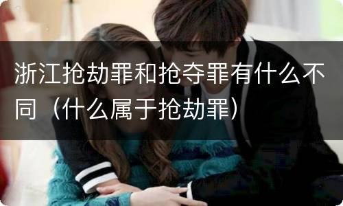 浙江抢劫罪和抢夺罪有什么不同（什么属于抢劫罪）