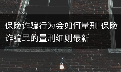 保险诈骗行为会如何量刑 保险诈骗罪的量刑细则最新