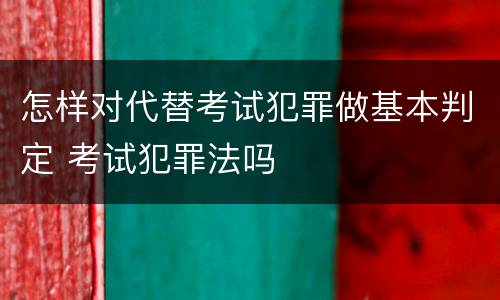 怎样对代替考试犯罪做基本判定 考试犯罪法吗