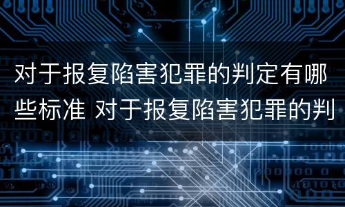 对于报复陷害犯罪的判定有哪些标准 对于报复陷害犯罪的判定有哪些标准和要求