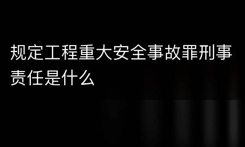 规定工程重大安全事故罪刑事责任是什么