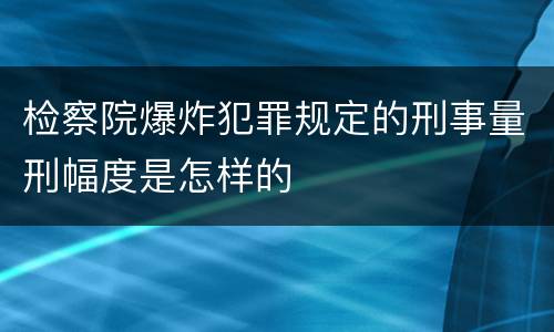 检察院爆炸犯罪规定的刑事量刑幅度是怎样的