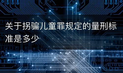 关于拐骗儿童罪规定的量刑标准是多少