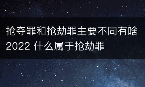 抢夺罪和抢劫罪主要不同有啥2022 什么属于抢劫罪