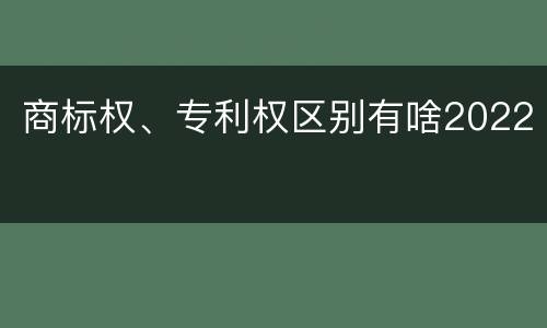 商标权、专利权区别有啥2022