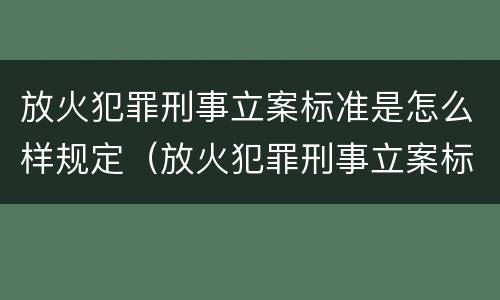 放火犯罪刑事立案标准是怎么样规定（放火犯罪刑事立案标准是怎么样规定的）