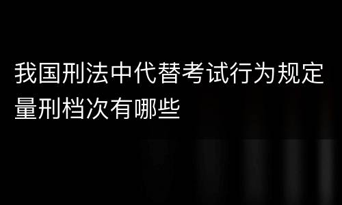 我国刑法中代替考试行为规定量刑档次有哪些