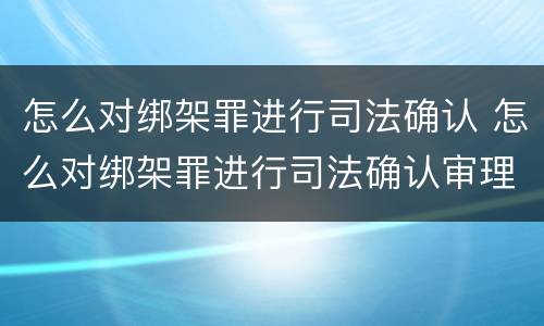 怎么对绑架罪进行司法确认 怎么对绑架罪进行司法确认审理