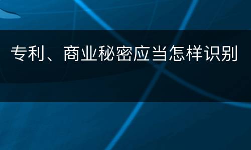 专利、商业秘密应当怎样识别