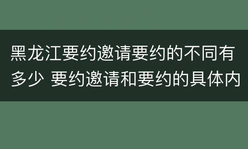 黑龙江要约邀请要约的不同有多少 要约邀请和要约的具体内容
