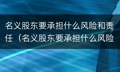 名义股东要承担什么风险和责任（名义股东要承担什么风险和责任呢）