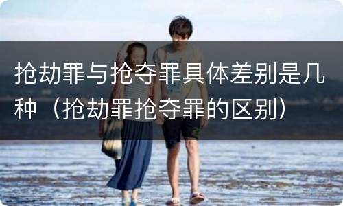 抢劫罪与抢夺罪具体差别是几种（抢劫罪抢夺罪的区别）