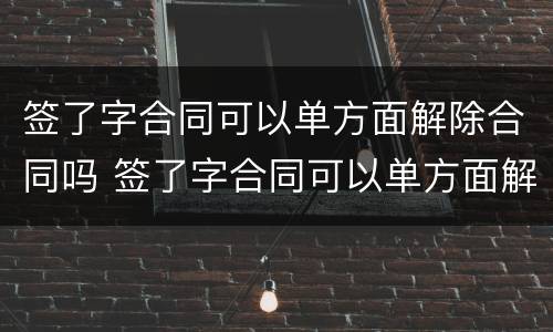 签了字合同可以单方面解除合同吗 签了字合同可以单方面解除合同吗