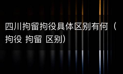 四川拘留拘役具体区别有何（拘役 拘留 区别）
