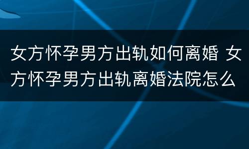 女方怀孕男方出轨如何离婚 女方怀孕男方出轨离婚法院怎么判