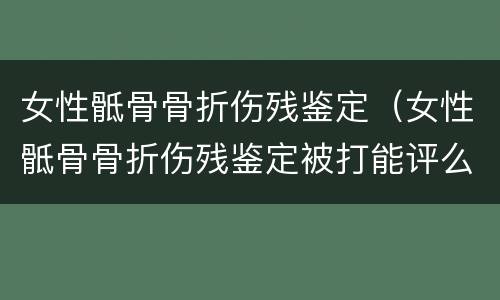 女性骶骨骨折伤残鉴定（女性骶骨骨折伤残鉴定被打能评么）