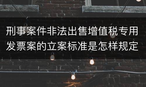 刑事案件非法出售增值税专用发票案的立案标准是怎样规定