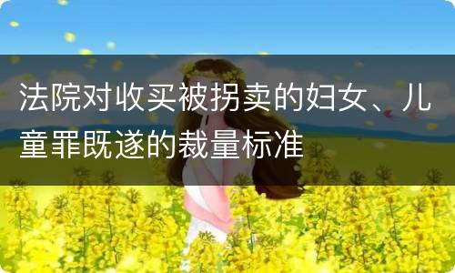 法院对收买被拐卖的妇女、儿童罪既遂的裁量标准