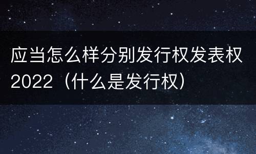 应当怎么样分别发行权发表权2022（什么是发行权）