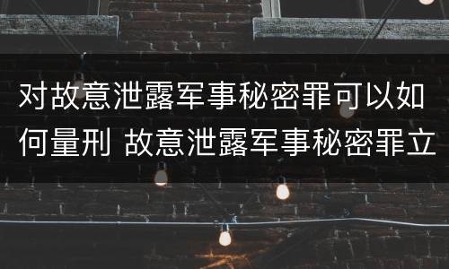 对故意泄露军事秘密罪可以如何量刑 故意泄露军事秘密罪立案标准