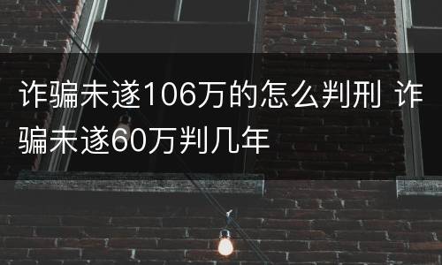 诈骗未遂106万的怎么判刑 诈骗未遂60万判几年