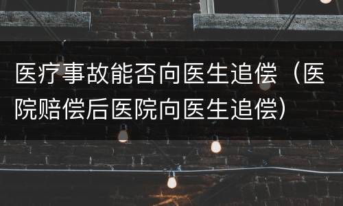 医疗事故能否向医生追偿（医院赔偿后医院向医生追偿）