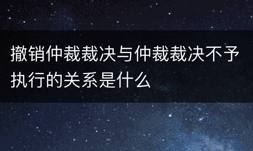 撤销仲裁裁决与仲裁裁决不予执行的关系是什么