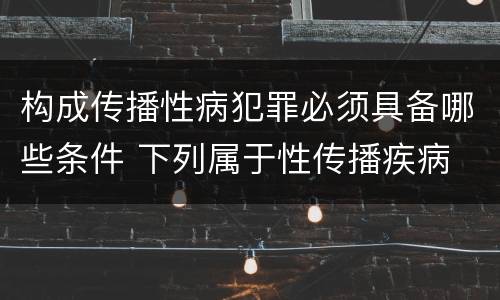 构成传播性病犯罪必须具备哪些条件 下列属于性传播疾病