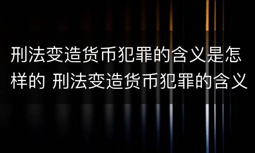 刑法变造货币犯罪的含义是怎样的 刑法变造货币犯罪的含义是怎样的呢