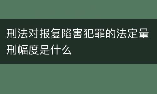 刑法对报复陷害犯罪的法定量刑幅度是什么